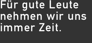 Für gute Leute  nehmen wir uns immer Zeit.